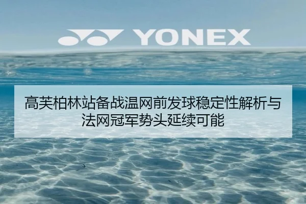 高芙柏林站备战温网前发球稳定性解析与法网冠军势头延续可能
