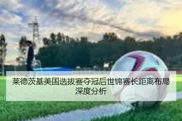 莱德茨基美国选拔赛夺冠后世锦赛长距离布局深度分析